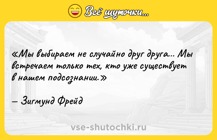 Цитата: Мы выбираем не случайно друг друга Мы встречаем только тех, кто уже существует в нашем подсознании.Зигмунд Фрейд