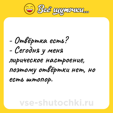 Шутка: - Отвёртка есть?<br>- Сегодня у меня лирическое настроение, поэтому отвёртки нет, но есть штопор.