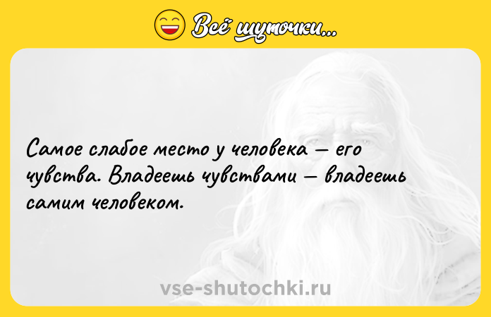 Цитата: Самое слабое место у человека его чувства. Владеешь чувствами владеешь самим человеком.