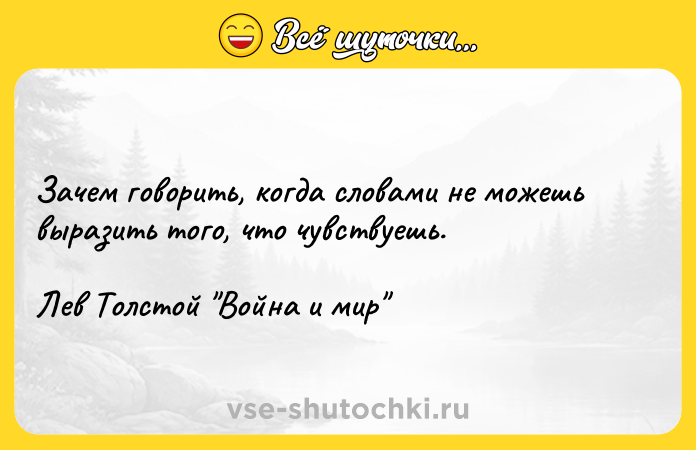 Цитата: Зачем говорить, когда словами не можешь выразить того, что чувствуешь.Лев Толстой Война и мир