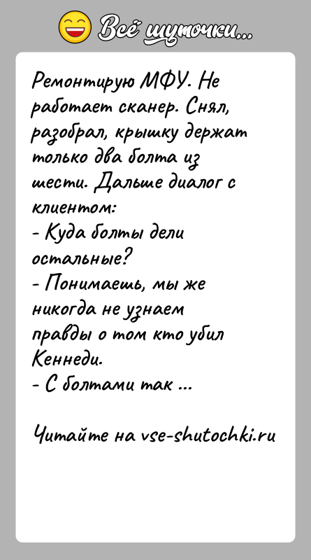История: Ремонтирую МФУ. Не работает сканер. Снял, разобрал, крышку держат только два болта из шести. Дальше диалог с клиентом:- Куда болты