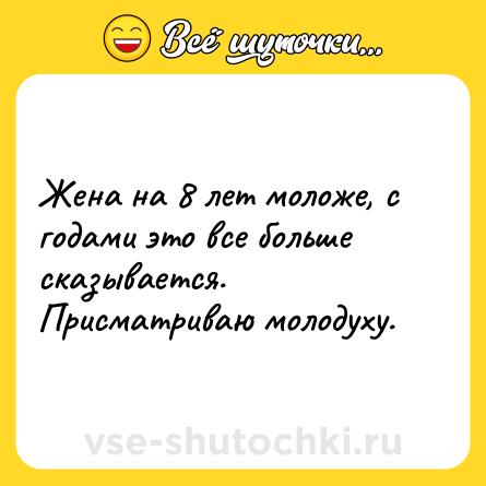 Шутка: Жена на 8 лет моложе, с годами это все больше сказывается.<br>Присматриваю молодуху.