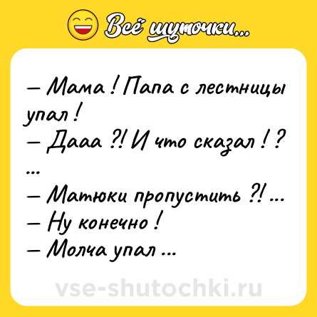 Шутка: — Мама ! Папа с лестницы упал !<br>— Дааа ?! И что сказал ! ? ...<br>— Матюки пропустить ?! ...<br>— Ну конечно !<br>— Молча упал ... ))))