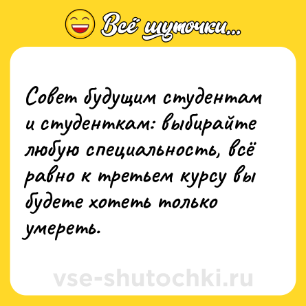 Шутка: Совет будущим студентам и студенткам: выбирайте любую специальность, всё равно к третьем курсу вы будете хотеть только умереть.