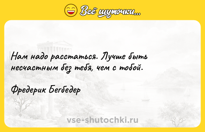 Цитата: Нам надо расстаться. Лучше быть несчастным без тебя, чем с тобой.Фредерик Бегбедер