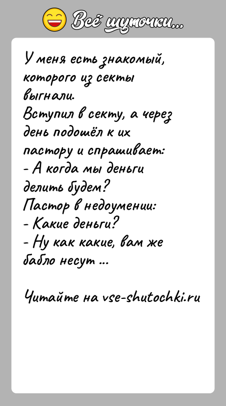 История: У меня есть знакомый, которого из секты выгнали. Вступил в секту, а через день подошёл к их пастору и спрашивает:-