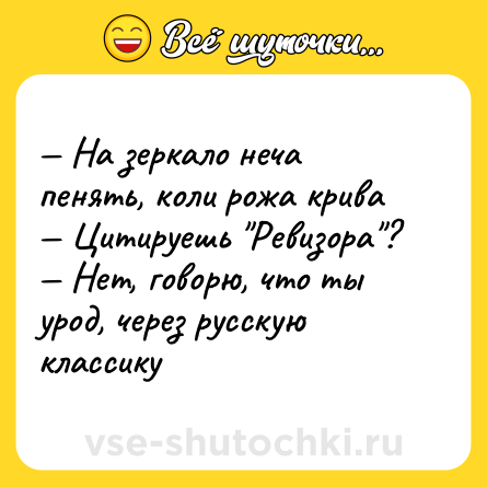Шутка: — На зеркало неча пенять, коли рожа крива  <br>— Цитируешь 