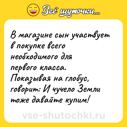 Шутка: В магазине сын участвует в покупке всего необходимого для первого класса. Показывая на глобус, говорит: И чучело Земли тоже давайте купим!