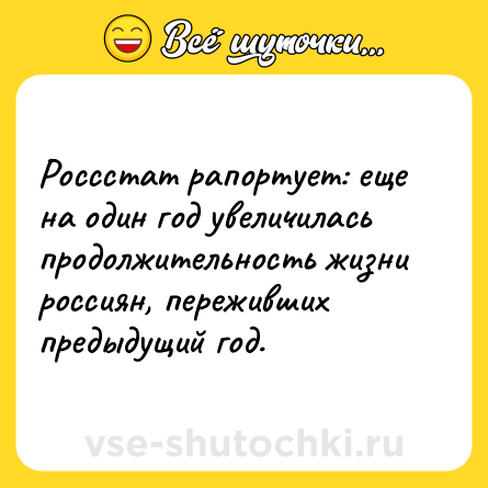 Шутка: Россстат рапортует: еще на один год увеличилась продолжительность жизни россиян, переживших предыдущий год.