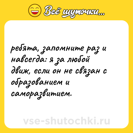 Шутка: ребята, запомните раз и навсегда: я за любой движ, если он не связан с образованием и саморазвитием.