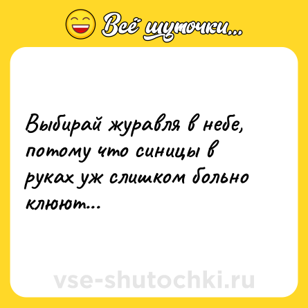 Шутка: Выбирай журавля в небе, потому что синицы в руках уж слишком больно клюют...