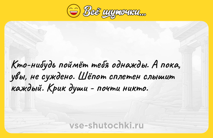 Цитата: Кто-нибудь поймёт тебя однажды. А пока, увы, не суждено. Шёпот сплетен слышит каждый. Крик души - почти никто.