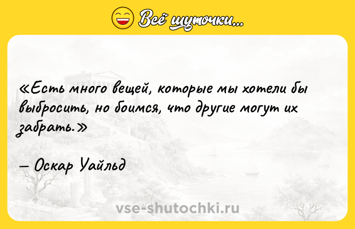 Цитата: Есть много вещей, которые мы хотели бы выбросить, но боимся, что другие могут их забрать.Оскар Уайльд