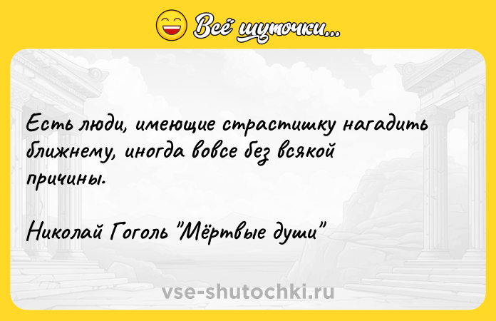 Цитата: Есть люди, имеющие страстишку нагадить ближнему, иногда вовсе без всякой причины.Николай Гоголь Мёртвые души