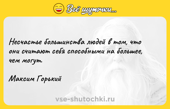 Цитата: Несчастье большинства людей в том, что они считают себя способными на большее, чем могут. Максим Горький