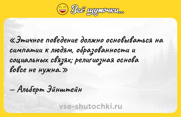 Цитата: Этичное поведение должно основываться на симпатии к людям, образованности и социальных связях религиозная основа вовсе не нужна.Альберт Эйнштейн