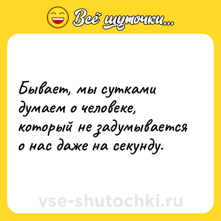 Шутка: Бывает, мы сутками думаем о человеке, который не задумывается о нас даже на секунду.