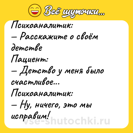 Шутка: Психоаналитик: <br>— Расскажите о своём детстве<br>Пациент:<br>— Детство у меня было счастливое...<br>Психоаналитик: <br>— Ну, ничего, это мы исправим!