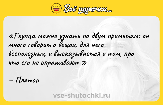 Цитата: Глупца можно узнать по двум приметам: он много говорит о вещах, для него бесполезных, и высказывается о том, про что его не спрашивают.Платон