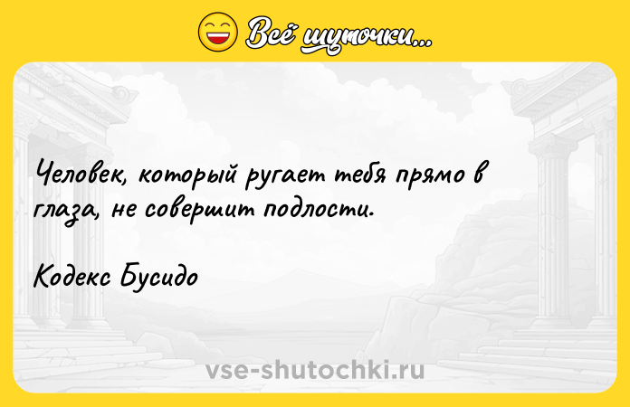 Цитата: Человек, который ругает тебя прямо в глаза, не совершит подлости.Кодекс Бусидо