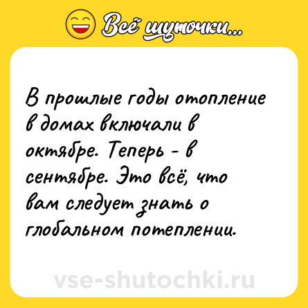 Шутка: В прошлые годы отопление в домах включали в октябре. Теперь - в сентябре. Это всё, что вам следует знать о глобальном потеплении.