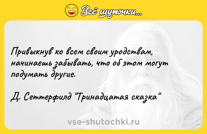 Цитата: Привыкнув ко всем своим уродствам, начинаешь забывать, что об этом могут подумать другие.Д. Сеттерфилд Тринадцатая сказка
