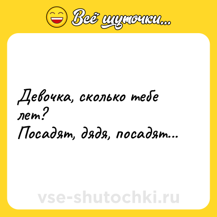 Шутка: Девочка, сколько тебе лет?<br>Посадят, дядя, посадят...