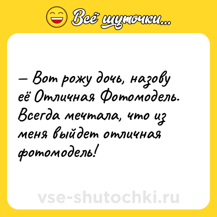 Шутка: — Вот рожу дочь, назову её Отличная Фотомодель. Всегда мечтала, что из меня выйдет отличная фотомодель!