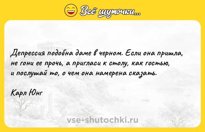 Цитата: Депрессия подобна даме в черном. Если она пришла, не гони ее прочь, а пригласи к столу, как гостью, и послушай то, о чем она намерена сказать.Карл Юнг