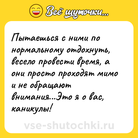 Шутка: Пытаешься с ними по нормальному отдохнуть, весело провести время, а они просто проходят мимо и не обращают внимания...Это я о вас, каникулы!