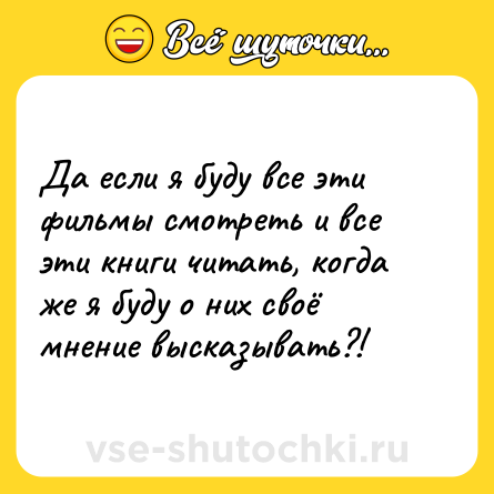 Шутка: Да если я буду все эти фильмы смотреть и все эти книги читать, когда же я буду о них своё мнение высказывать?!