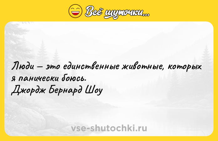 Цитата: Люди это единственные животные, которых я панически боюсь. Джордж Бернард Шоу