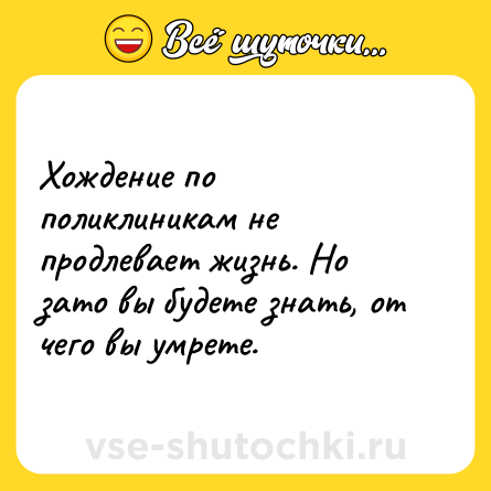 Шутка: Хождение по поликлиникам не продлевает жизнь. Но зато вы будете знать, от чего вы умрете.