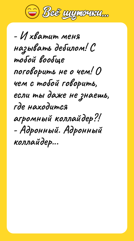 Шутка: - И хватит меня называть дебилом! С тобой вообще поговорить не о чем! О чем с тобой говорить, если ты даже не знаешь, где находится агромный коллайдер?!- Адронный. Адронный коллайдер...