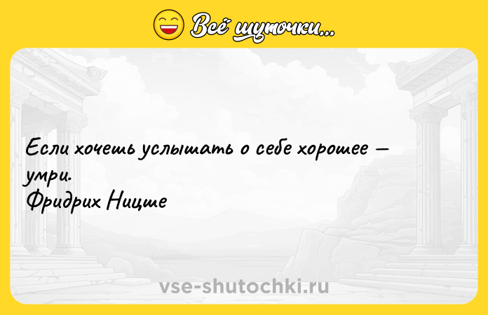 Цитата: Если хочешь услышать о себе хорошее умри. Фридрих Ницше