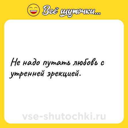 Шутка: Не надо путать любовь с утренней эрекцией.
