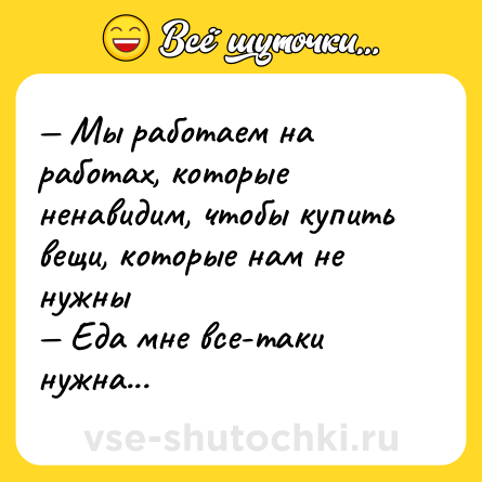 Шутка: — Мы работаем на работах, которые ненавидим, чтобы купить вещи, которые нам не нужны <br>— Еда мне все-таки нужна...