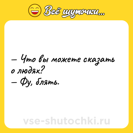 Шутка: — Что вы можете сказать о людях? <br>— Фу, блять.