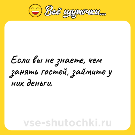 Шутка: Если вы не знаете, чем занять гостей, займите у них деньги.
