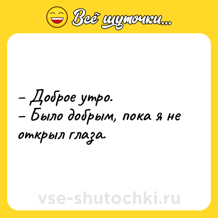 Шутка: – Доброе утро. <br>– Было добрым, пока я не открыл глаза.
