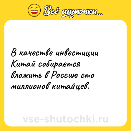 Шутка: В качестве инвестиции Китай собирается вложить в Россию сто миллионов китайцев.