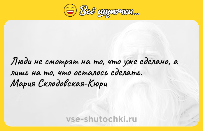 Цитата: Люди не смотрят на то, что уже сделано, а лишь на то, что осталось сделать. Мария Склодовская-Кюри