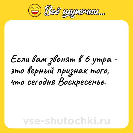 Шутка: Если вам звонят в 6 утра - это верный признак того, что сегодня Воскресенье.