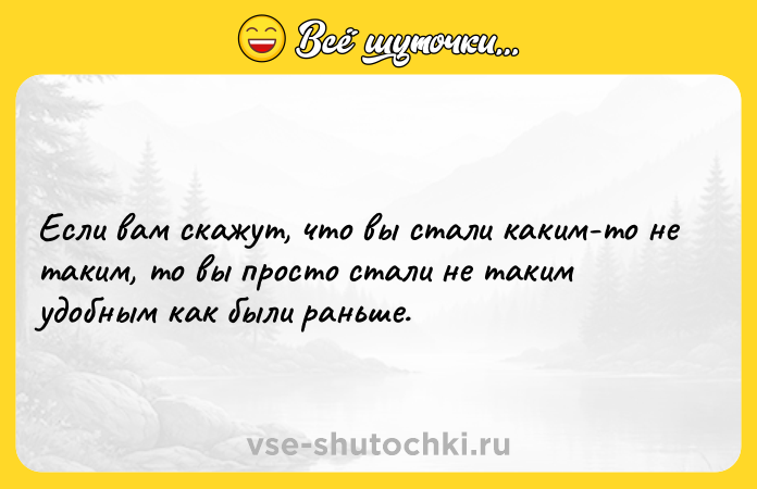 Цитата: Если вам скажут, что вы стали каким-то не таким, то вы просто стали не таким удобным как были раньше.