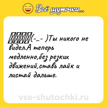 Шутка: ┴═╦╕(-_- )Ты никого не видел.А теперь медленно,без резких движений,ставь лайк и листай дальше.