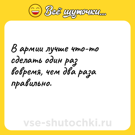 Шутка: В армии лучше что-то сделать один раз вовремя, чем два раза правильно.
