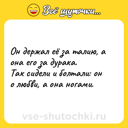 Шутка: Он держал её за талию, а она его за дурака.<br>Так сидели и болтали: он о любви, а она ногами.
