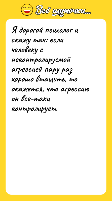 Шутка: Я дорогой психолог и скажу так: если человеку с неконтролируемой агрессией пару раз хорошо втащить, то окажется, что агрессию он все-таки контролирует.