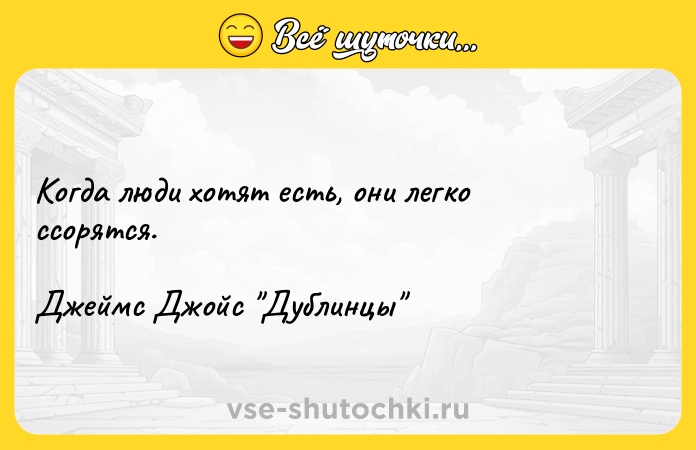 Цитата: Когда люди хотят есть, они легко ссорятся. Джеймс Джойс Дублинцы