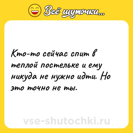Шутка: Кто-то сейчас спит в теплой постельке и ему никуда не нужно идти. Но это точно не ты.